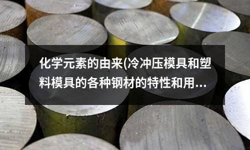 化学元素的由来(冷冲压模具和塑料模具的各种钢材的特性和用途!请大家帮忙)