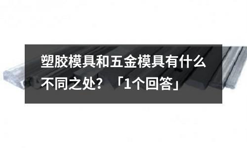 塑胶模具和五金模具有什么不同之处?「1个回答」