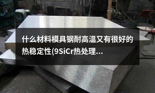 什么材料模具钢耐高温又有很好的热稳定性(9SiCr热处理淬火(油冷,水冷)的区别。产物都是什么)