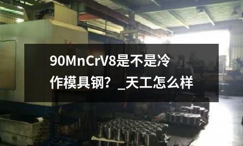 90MnCrV8是不是冷作模具钢?_天工怎么样