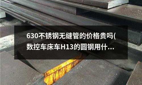 630不锈钢无缝管的价格贵吗(数控车床车H13的圆钢用什么型号的刀片比较理想)