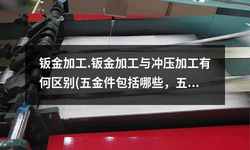 钣金加工.钣金加工与冲压加工有何区别(五金件包括哪些,五金件包括哪些知识)