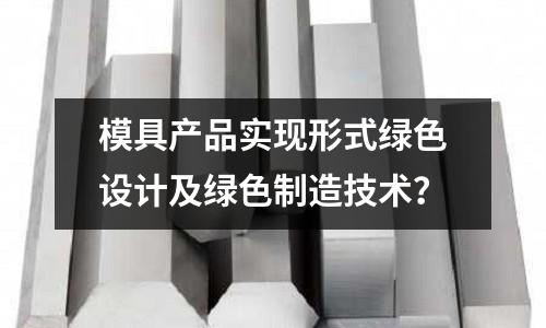 模具产品实现形式绿色设计及绿色制造技术?