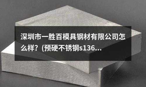 深圳市一胜百模具钢材有限公司怎么样?(预硬不锈钢s136 能否热处理)