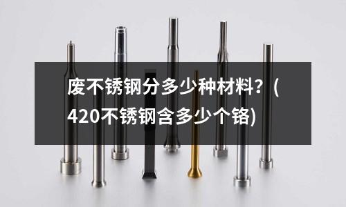 废不锈钢分多少种材料?(420不锈钢含多少个铬)