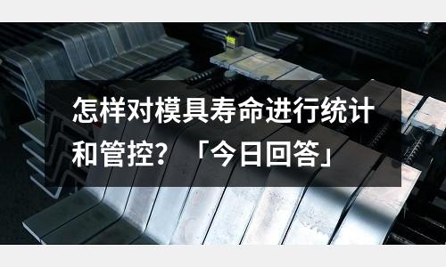怎样对模具寿命进行统计和管控?「今日回答」