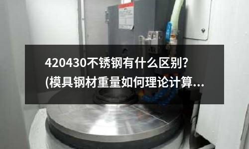 420430不锈钢有什么区别?(模具钢材重量如何理论计算)