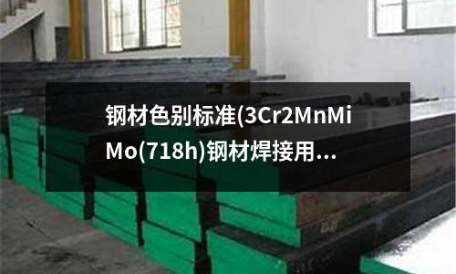 钢材色别标准(3Cr2MnMiMo(718h)钢材焊接用什么焊丝)