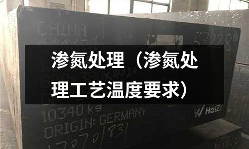 渗氮处理(渗氮处理工艺温度要求)