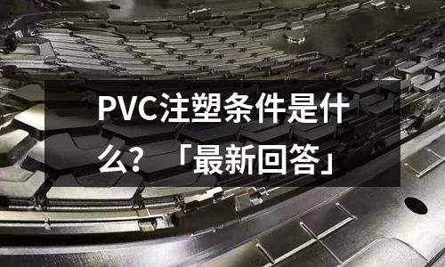 PVC注塑条件是什么?「最新回答」