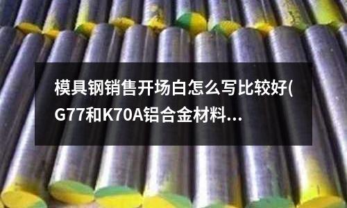 模具钢销售开场白怎么写比较好(G77和K70A铝合金材料是哪个国家的标准)