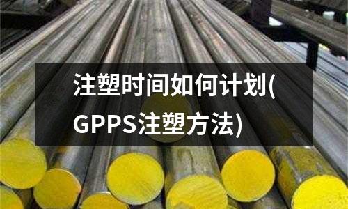 注塑时间如何计划(GPPS注塑方法)