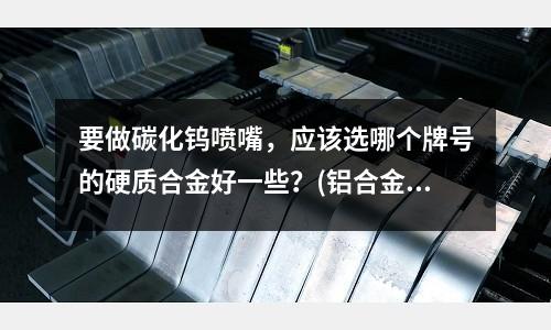 要做碳化钨喷嘴,应该选哪个牌号的硬质合金好一些?(铝合金的化学性质)