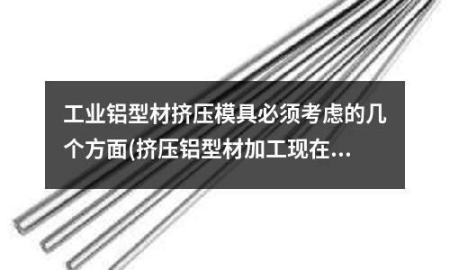 工业铝型材挤压模具必须考虑的几个方面(挤压铝型材加工现在多少钱一吨?现在的行情涨了吗?)