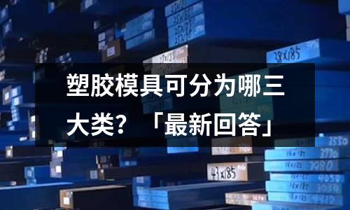 塑胶模具可分为哪三大类?「最新回答」