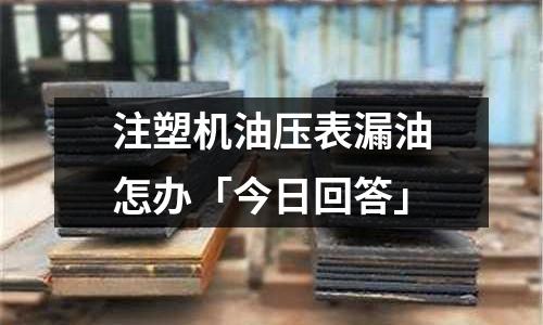 注塑机油压表漏油怎办「今日回答」