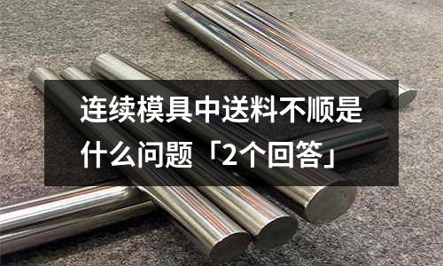 连续模具中送料不顺是什么问题「2个回答」