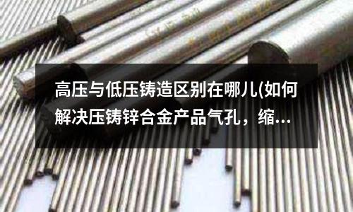 高压与低压铸造区别在哪儿(如何解决压铸锌合金产品气孔,缩料,波面)