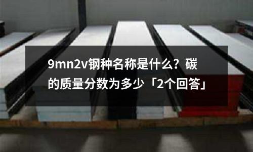 9mn2v钢种名称是什么?碳的质量分数为多少「2个回答」