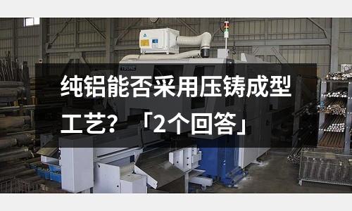 纯铝能否采用压铸成型工艺?「2个回答」