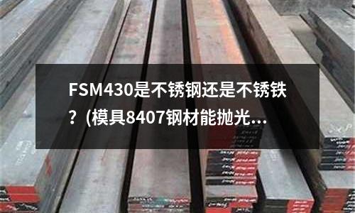 FSM430是不锈钢还是不锈铁?(模具8407钢材能抛光至spia吗?)