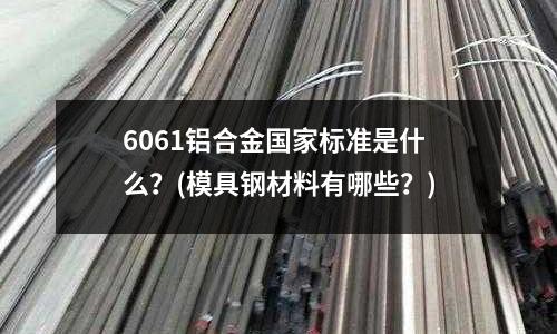 6061铝合金国家标准是什么?(模具钢材料有哪些?)