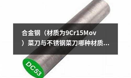 合金钢(材质为9Cr15Mov)菜刀与不锈钢菜刀哪种材质好(10号槽钢国标规格是多少?)
