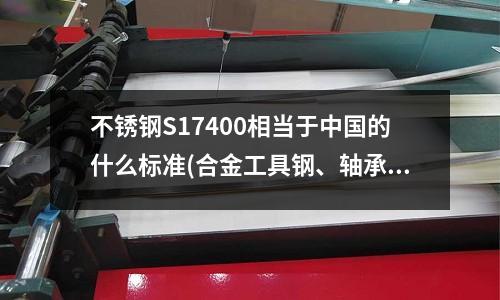 不锈钢S17400相当于中国的什么标准(合金工具钢、轴承钢的淬火介质用普通的机油可以吗?)