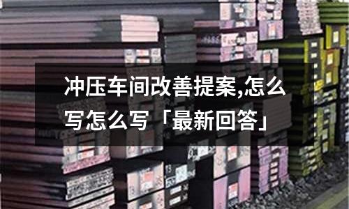 冲压车间改善提案,怎么写怎么写「最新回答」
