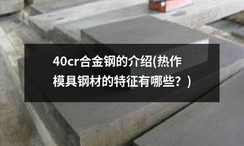 40cr合金钢的介绍(热作模具钢材的特征有哪些?)