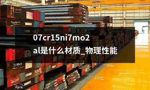 07cr15ni7mo2al是什么材质_物理性能