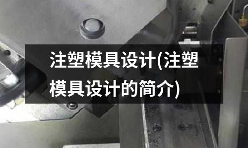 注塑模具设计(注塑模具设计的简介)