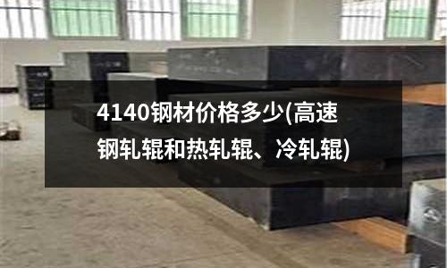 4140钢材价格多少(高速钢轧辊和热轧辊、冷轧辊)