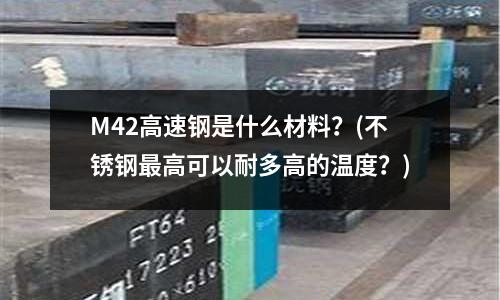M42高速钢是什么材料?(不锈钢最高可以耐多高的温度?)