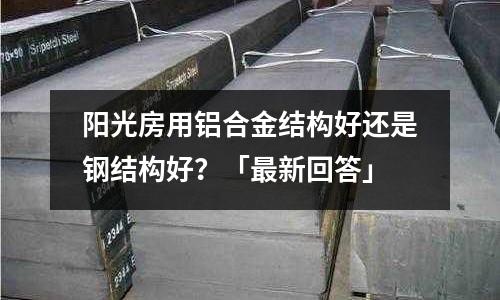 阳光房用铝合金结构好还是钢结构好?「最新回答」