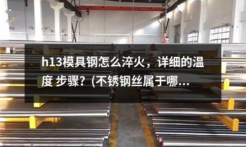 h13模具钢怎么淬火,详细的温度 步骤?(不锈钢丝属于哪个行业)