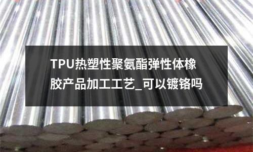 TPU热塑性聚氨酯弹性体橡胶产品加工工艺_可以镀铬吗