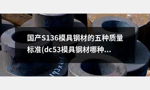 国产S136模具钢材的五种质量标准(dc53模具钢材哪种方法快)
