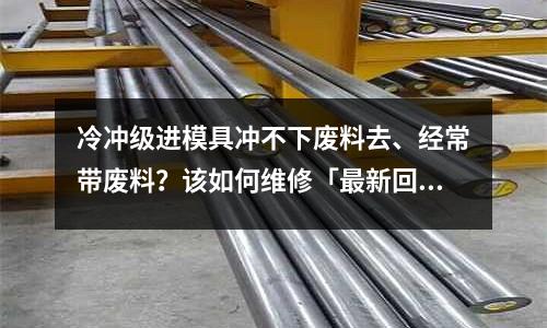 冷冲级进模具冲不下废料去、经常带废料?该如何维修「最新回答」