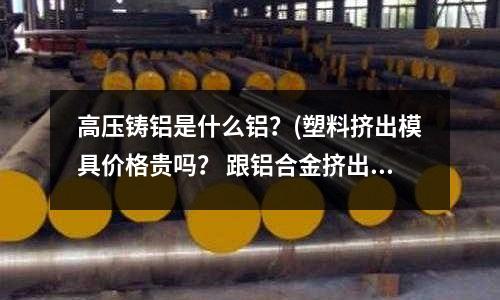 高压铸铝是什么铝?(塑料挤出模具价格贵吗? 跟铝合金挤出对比怎样??)
