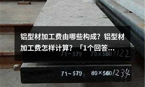 铝型材加工费由哪些构成?铝型材加工费怎样计算?「1个回答」