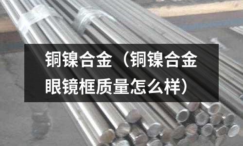 铜镍合金(铜镍合金眼镜框质量怎么样)