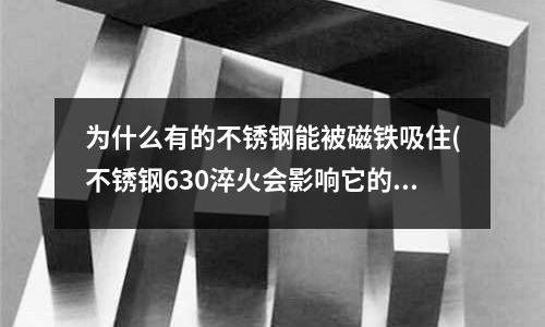 为什么有的不锈钢能被磁铁吸住(不锈钢630淬火会影响它的抗腐蚀性么?会比较容易生锈吗?)