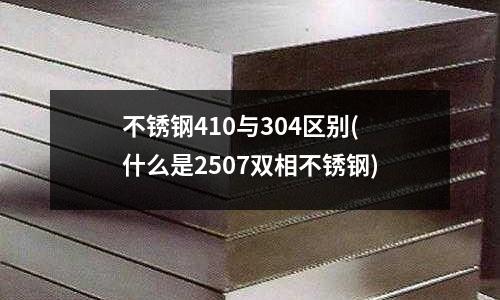 不锈钢410与304区别(什么是2507双相不锈钢)