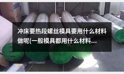 冲床要热段螺丝模具要用什么材料做呢(一般模具都用什么材料)