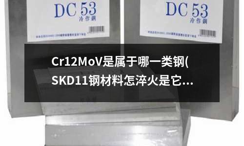 Cr12MoV是属于哪一类钢(SKD11钢材料怎淬火是它又有硬度又有弹性既不会断裂)