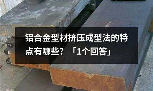 铝合金型材挤压成型法的特点有哪些?「1个回答」