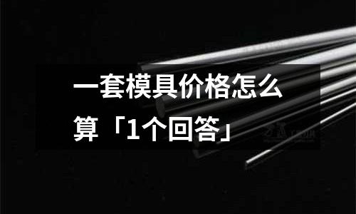 一套模具价格怎么算「1个回答」
