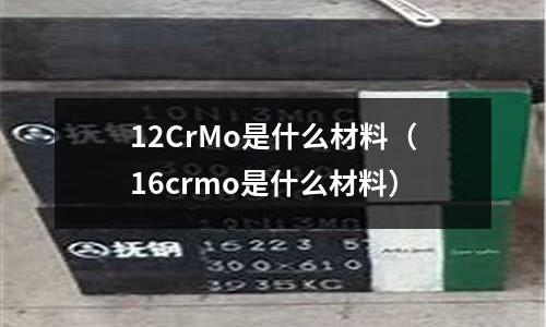 12CrMo是什么材料(16crmo是什么材料)