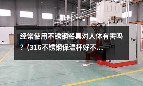 经常使用不锈钢餐具对人体有害吗?(316不锈钢保温杯好不好)